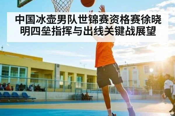 中国冰壶男队世锦赛资格赛徐晓明四垒指挥与出线关键战展望（c7c7.vip，c7c7.app）