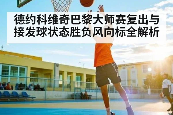 德约科维奇巴黎大师赛复出与接发球状态胜负风向标全解析（c7c7.vip，c7c7.app）