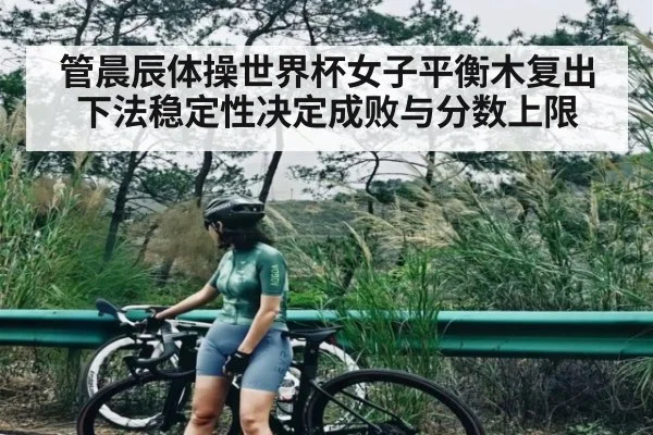管晨辰体操世界杯女子平衡木复出 下法稳定性决定成败与分数上限